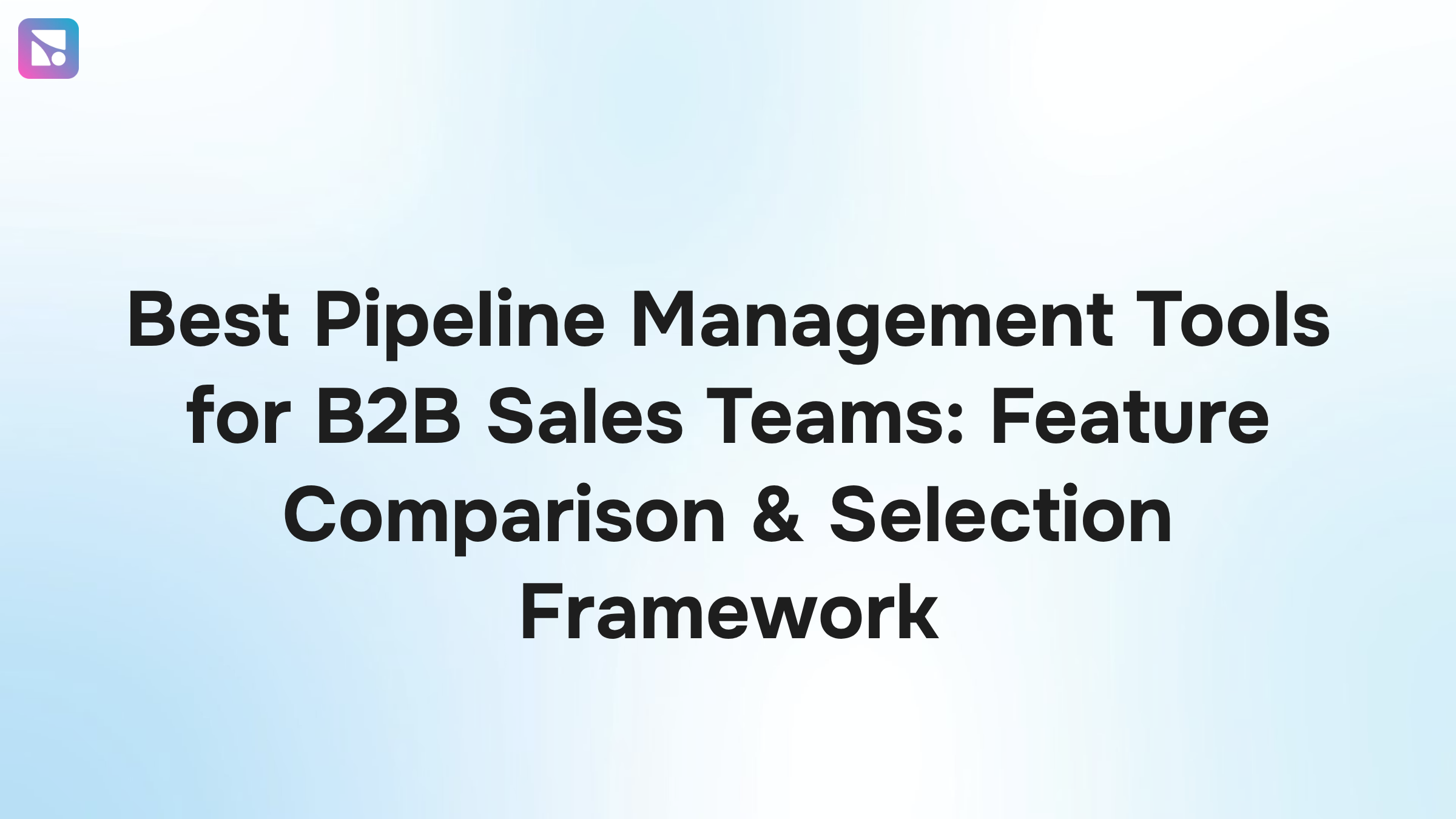 Best Pipeline Management Tools for B2B Sales Teams: Feature Comparison & Selection Framework