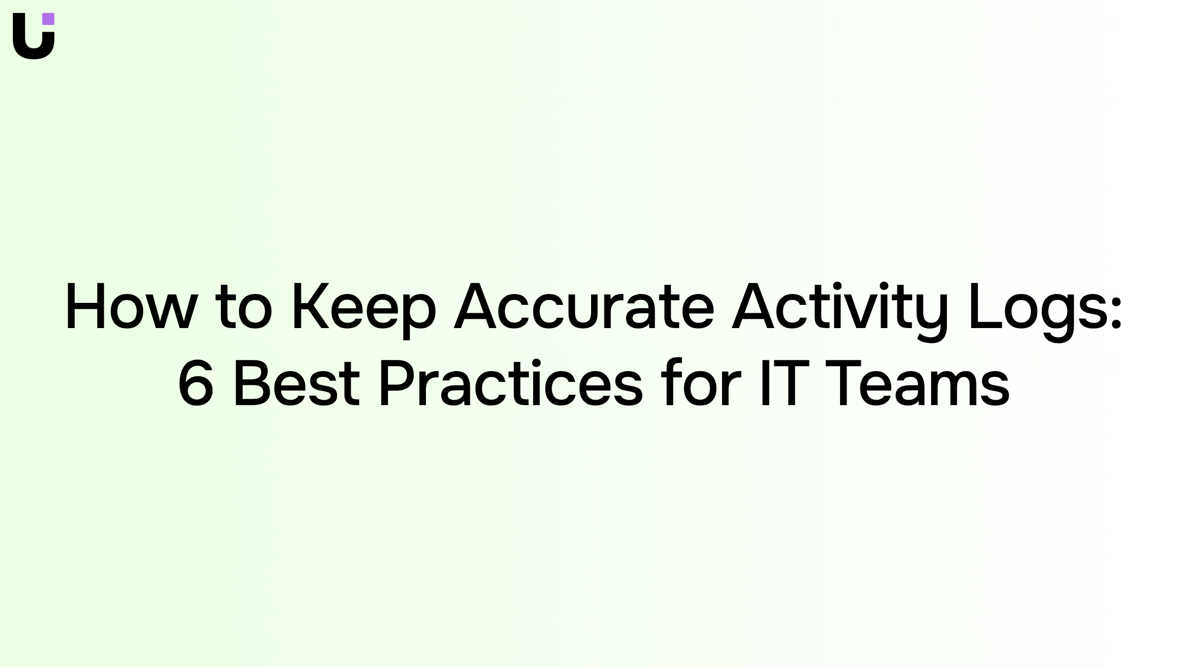 How to Keep Accurate Activity Logs: 6 Best Practices for IT Teams
